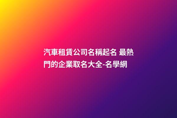 汽車租賃公司名稱起名 最熱門的企業取名大全-名學網-第1張-公司起名-玄機派